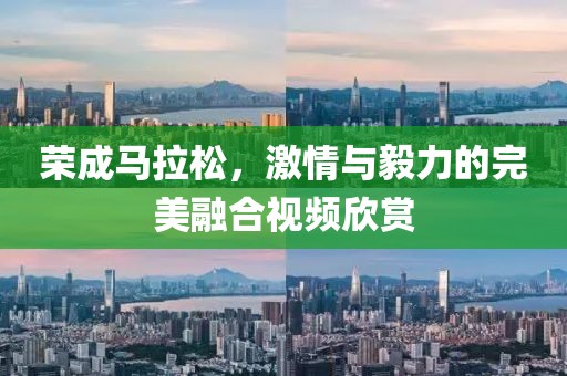 荣成马拉松，激情与毅力的完美融合视频欣赏
