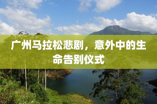 广州马拉松悲剧，意外中的生命告别仪式
