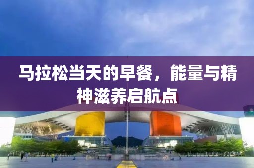 马拉松当天的早餐，能量与精神滋养启航点