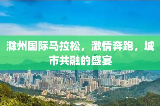 滁州国际马拉松，激情奔跑，城市共融的盛宴