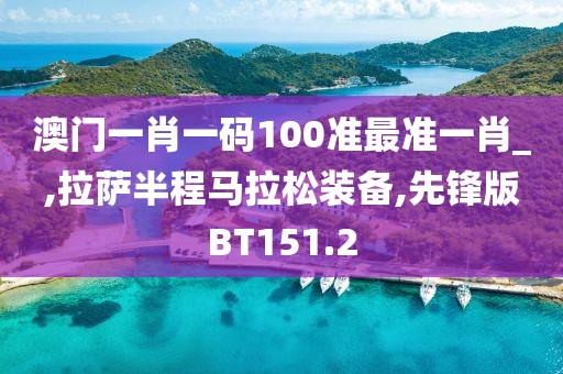 澳门一肖一码100准最准一肖_,拉萨半程马拉松装备,先锋版BT151.2