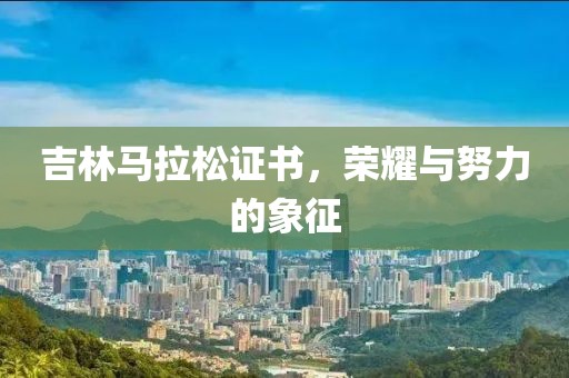 吉林马拉松证书，荣耀与努力的象征