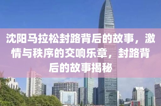 沈阳马拉松封路背后的故事，激情与秩序的交响乐章，封路背后的故事揭秘