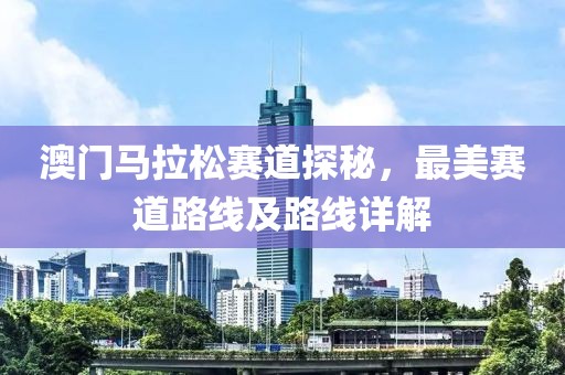 澳门马拉松赛道探秘，最美赛道路线及路线详解