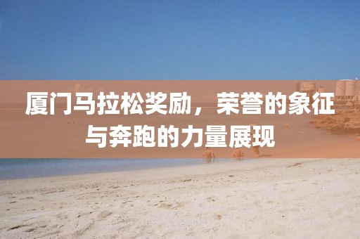 厦门马拉松奖励，荣誉的象征与奔跑的力量展现