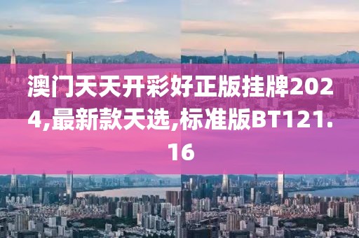 澳门天天开彩好正版挂牌2024,最新款天选,标准版BT121.16