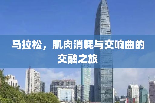 马拉松，肌肉消耗与交响曲的交融之旅
