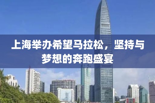 上海举办希望马拉松，坚持与梦想的奔跑盛宴