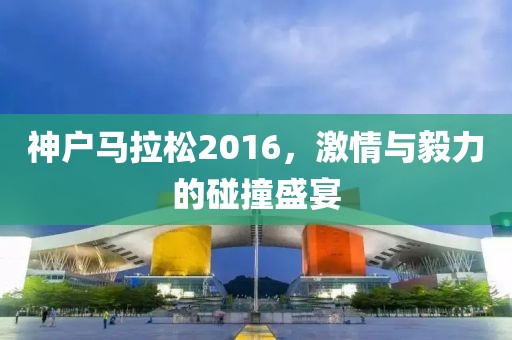 神户马拉松2016，激情与毅力的碰撞盛宴