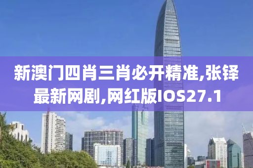 新澳门四肖三肖必开精准,张铎最新网剧,网红版IOS27.1
