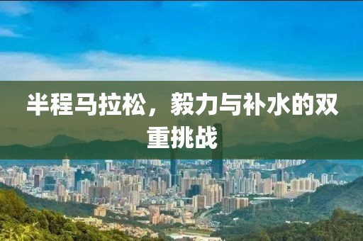半程马拉松，毅力与补水的双重挑战