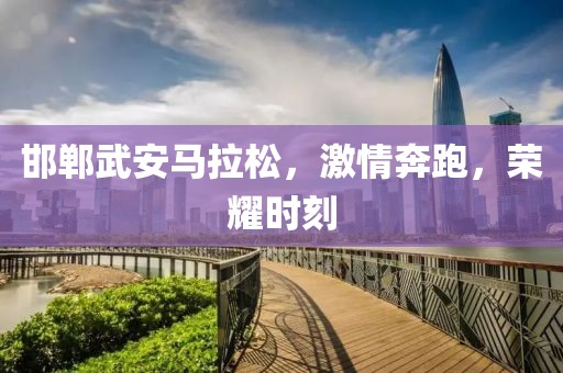 邯郸武安马拉松，激情奔跑，荣耀时刻