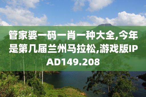 管家婆一码一肖一种大全,今年是第几届兰州马拉松,游戏版IPAD149.208