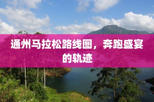 通州马拉松路线图，奔跑盛宴的轨迹