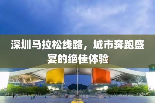 深圳马拉松线路，城市奔跑盛宴的绝佳体验