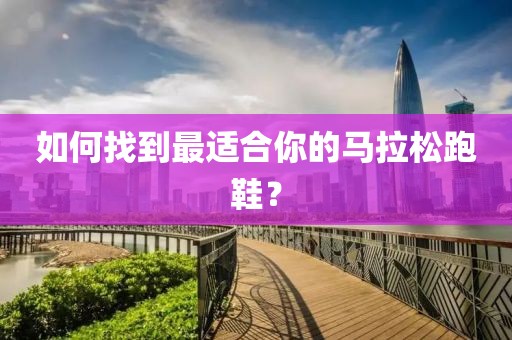 如何找到最适合你的马拉松跑鞋？