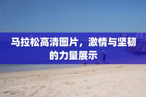马拉松高清图片，激情与坚韧的力量展示