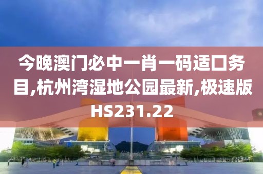 今晚澳门必中一肖一码适囗务目,杭州湾湿地公园最新,极速版HS231.22