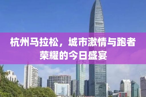 杭州马拉松，城市激情与跑者荣耀的今日盛宴