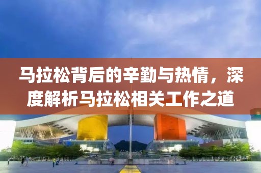 马拉松背后的辛勤与热情，深度解析马拉松相关工作之道