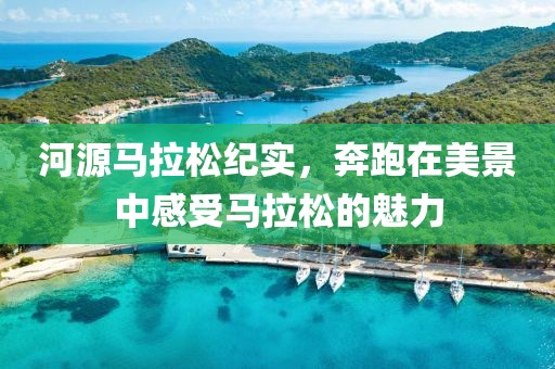 河源马拉松纪实，奔跑在美景中感受马拉松的魅力