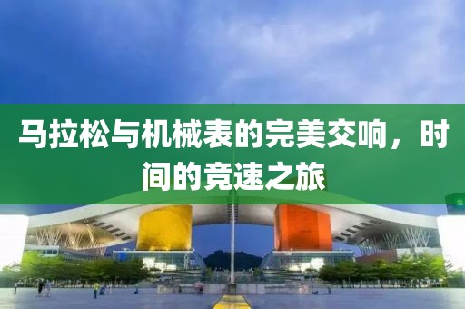 马拉松与机械表的完美交响，时间的竞速之旅