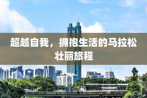 超越自我，拥抱生活的马拉松壮丽旅程