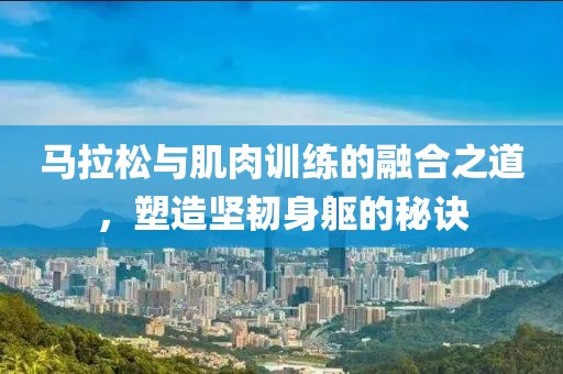 马拉松与肌肉训练的融合之道，塑造坚韧身躯的秘诀