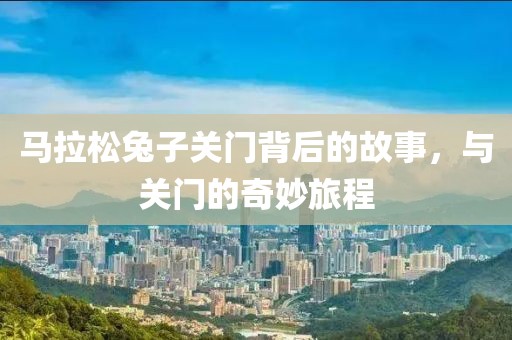 马拉松兔子关门背后的故事，与关门的奇妙旅程