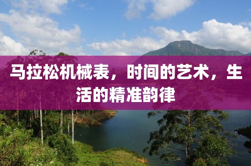 马拉松机械表，时间的艺术，生活的精准韵律