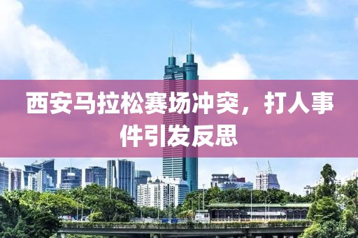 西安马拉松赛场冲突，打人事件引发反思
