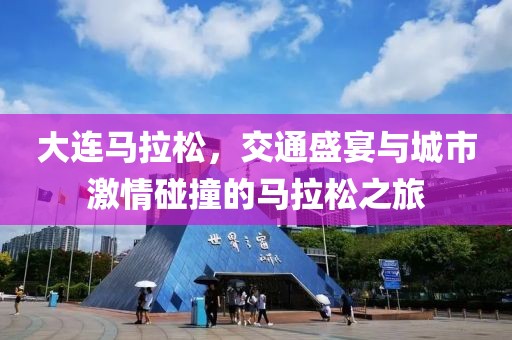 大连马拉松，交通盛宴与城市激情碰撞的马拉松之旅