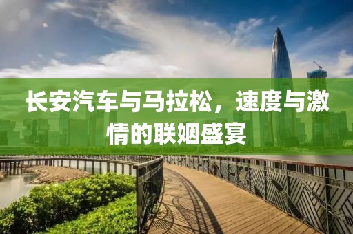 长安汽车与马拉松，速度与激情的联姻盛宴
