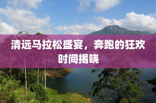 清远马拉松盛宴，奔跑的狂欢时间揭晓