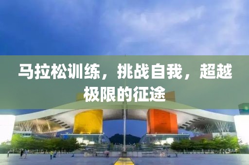 马拉松训练，挑战自我，超越极限的征途