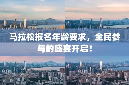 马拉松报名年龄要求，全民参与的盛宴开启！