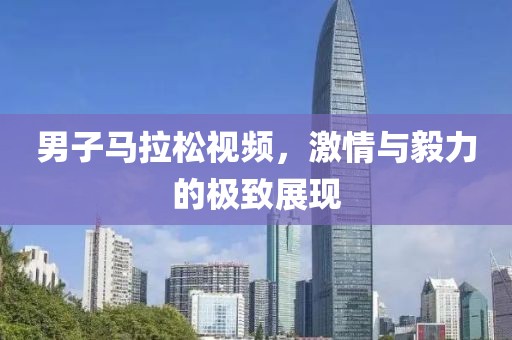 男子马拉松视频，激情与毅力的极致展现