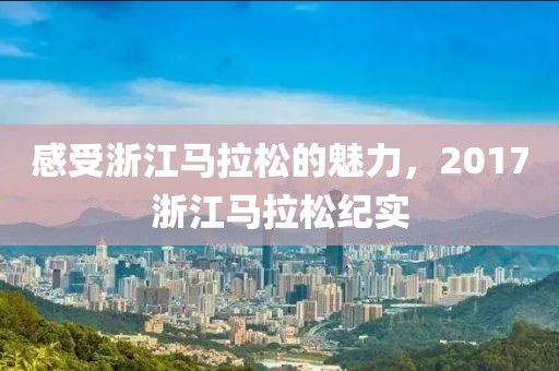 感受浙江马拉松的魅力，2017浙江马拉松纪实