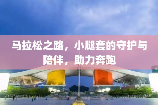 马拉松之路，小腿套的守护与陪伴，助力奔跑