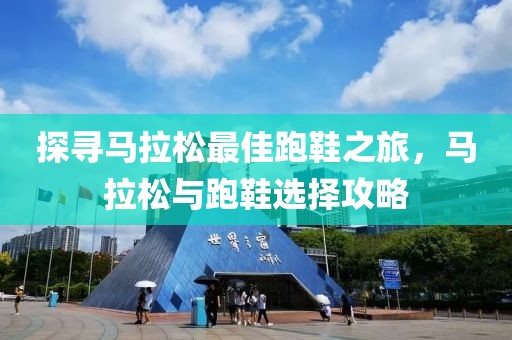 探寻马拉松最佳跑鞋之旅，马拉松与跑鞋选择攻略