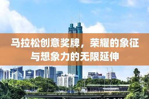 马拉松创意奖牌，荣耀的象征与想象力的无限延伸
