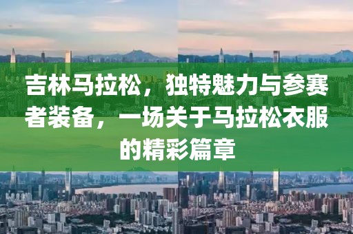 吉林马拉松，独特魅力与参赛者装备，一场关于马拉松衣服的精彩篇章