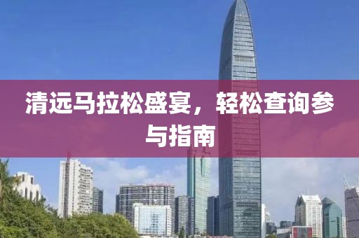 清远马拉松盛宴，轻松查询参与指南