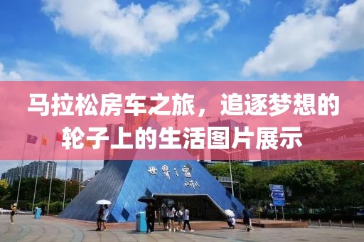 马拉松房车之旅，追逐梦想的轮子上的生活图片展示