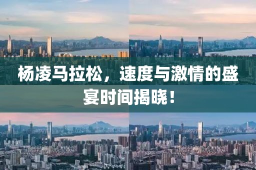 杨凌马拉松，速度与激情的盛宴时间揭晓！