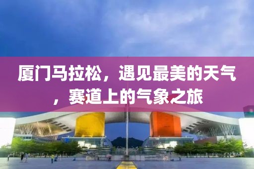 厦门马拉松，遇见最美的天气，赛道上的气象之旅