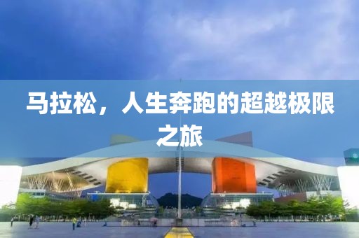 马拉松，人生奔跑的超越极限之旅