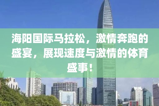 海阳国际马拉松，激情奔跑的盛宴，展现速度与激情的体育盛事！