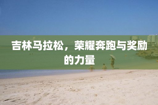 吉林马拉松，荣耀奔跑与奖励的力量