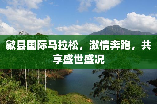 歙县国际马拉松，激情奔跑，共享盛世盛况
